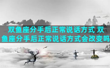 双鱼座分手后正常说话方式 双鱼座分手后正常说话方式会改变吗